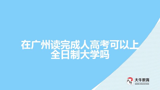 在廣州讀完成人高考可以上全日制大學嗎