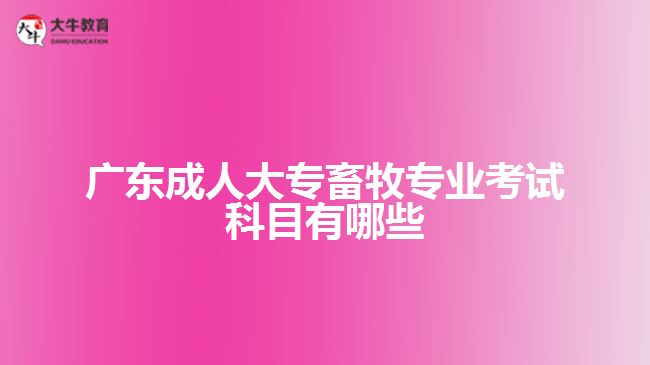 廣東成人大專畜牧專業(yè)考試科目有哪些