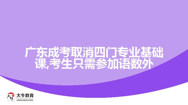 廣東成考取消四門專業(yè)基礎(chǔ)課,考生只需參加語(yǔ)數(shù)外