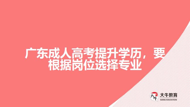 廣東成人高考提升學(xué)歷，要根據(jù)崗位選擇專業(yè)