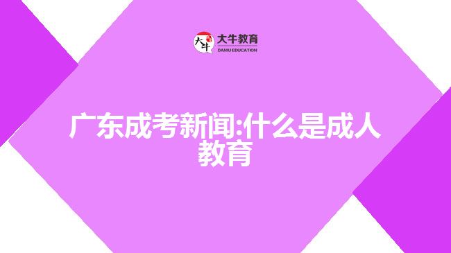 廣東成考新聞:什么是成人教育