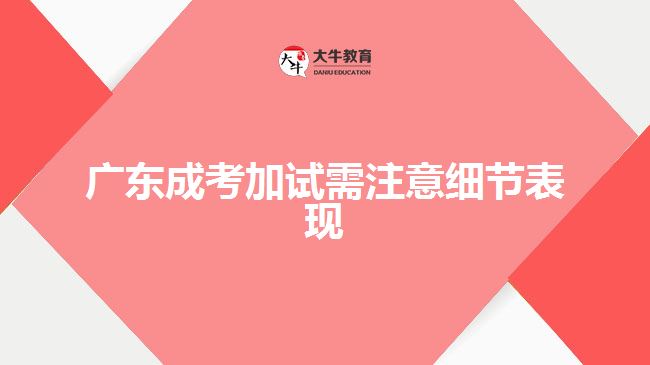 廣東成考加試需注意細(xì)節(jié)表現(xiàn)