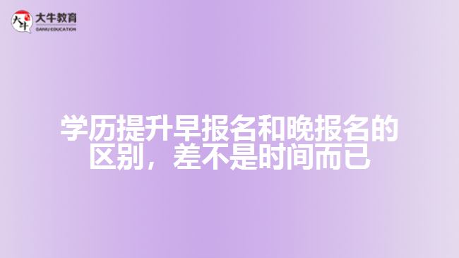 學歷提升早報名和晚報名的區(qū)別，差不是時間而已