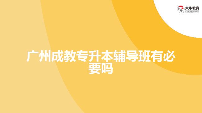 廣州成教專升本輔導(dǎo)班有必要嗎