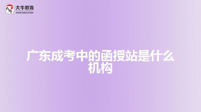 廣東成考中的函授站是什么機(jī)構(gòu)