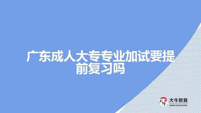 廣東成人大專專業(yè)加試要提前復(fù)習(xí)嗎