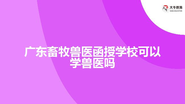 廣東畜牧獸醫(yī)函授學?？梢詫W獸醫(yī)嗎