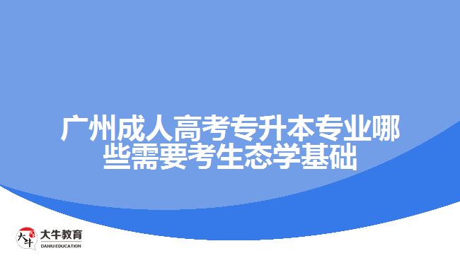 廣州成人高考專升本專業(yè)哪些需要考生態(tài)學(xué)基礎(chǔ)