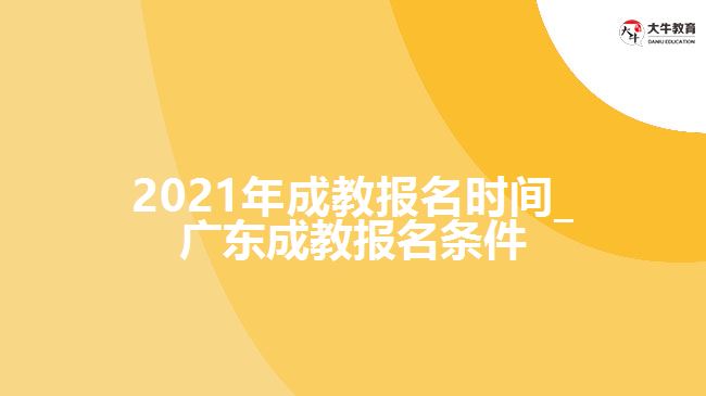 2021年成教報名時間_廣東成教報名條件