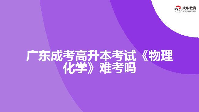 廣東成考高升本考試《物理化學》難考嗎