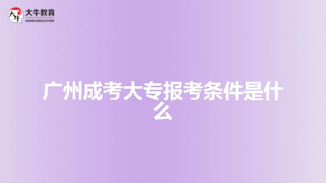 廣州成考大專報考條件是什么