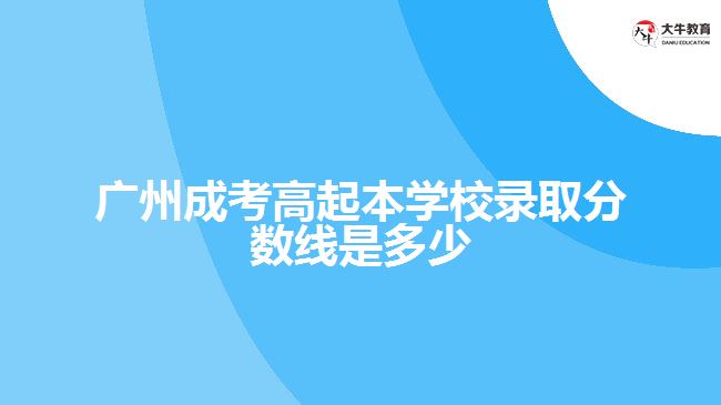 廣州成考高起本學(xué)校錄取分?jǐn)?shù)線是多少