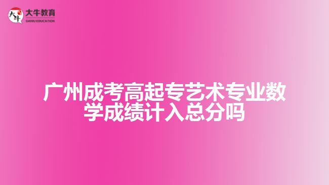 廣州成考高起專藝術(shù)專業(yè)數(shù)學(xué)成績計入總分嗎