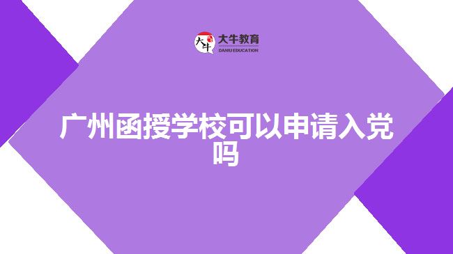 廣州函授學(xué)?？梢陨暾?qǐng)入黨嗎