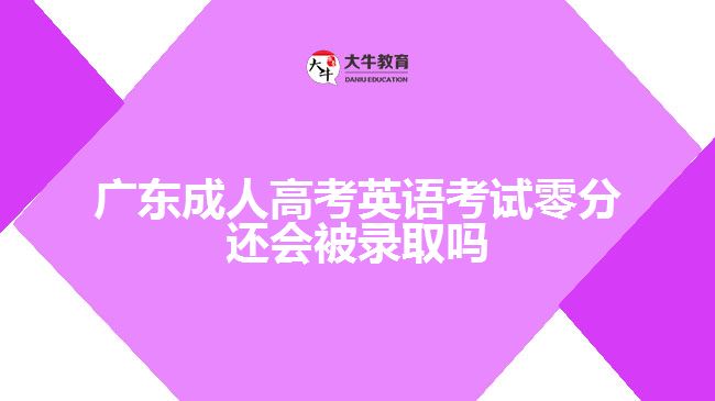 廣東成人高考英語(yǔ)考試零分還會(huì)被錄取嗎