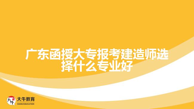 廣東函授大專報考建造師選擇什么專業(yè)好