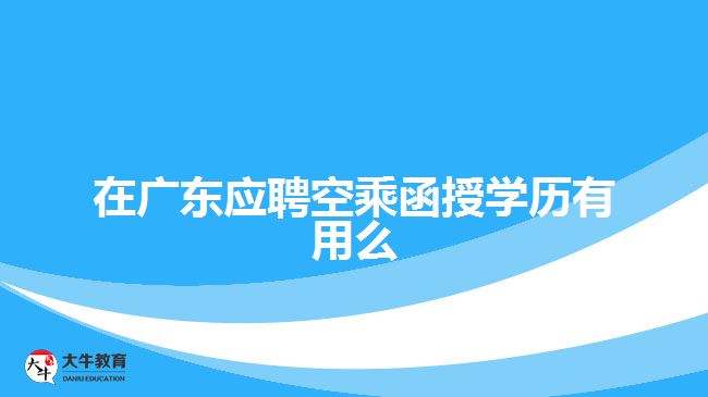 在廣東應聘空乘函授學歷有用么