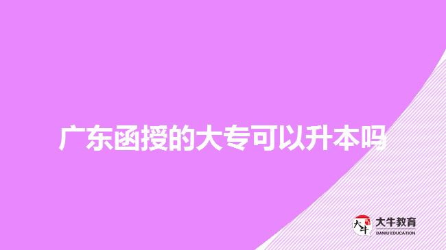 廣東函授的大專(zhuān)可以升本嗎