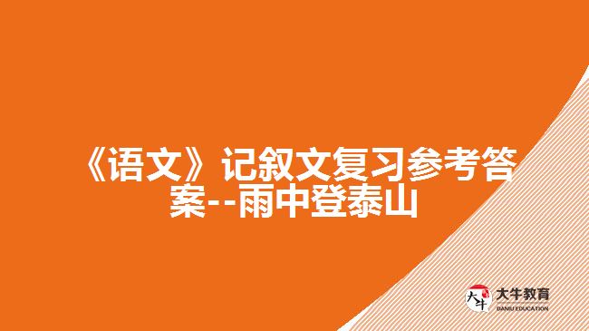 《語文》記敘文復(fù)習(xí)參考答案--雨中登泰山