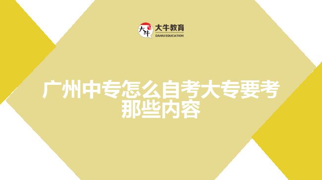 廣州中專怎么自考大專要考那些內(nèi)容