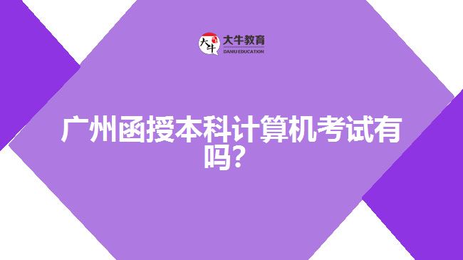 廣州函授本科計(jì)算機(jī)考試有嗎？