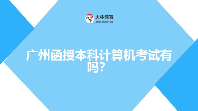 廣州函授本科計算機考試有嗎？