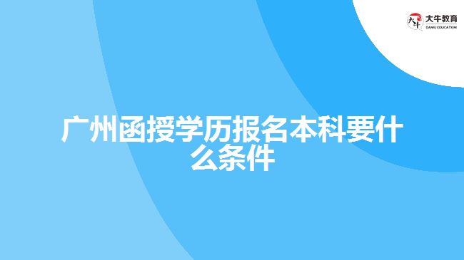 廣州函授學歷報名本科要什么條件