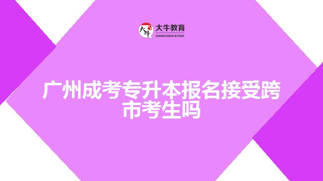 廣州成考專升本報(bào)名接受跨市考生嗎