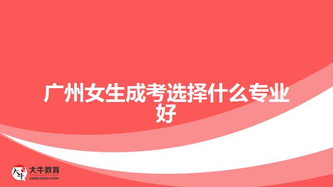 廣州女生成考選擇什么專業(yè)好