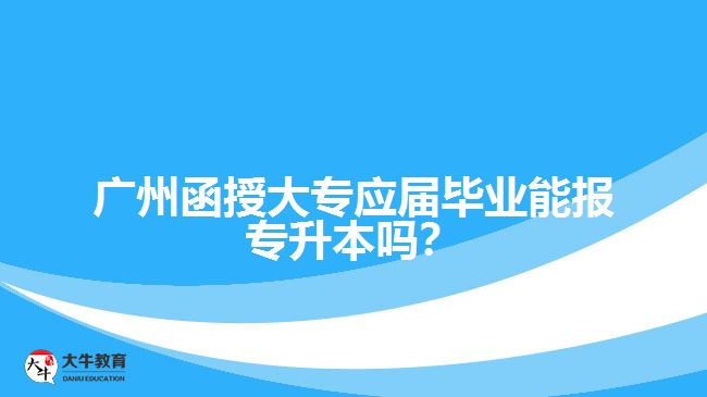 廣州函授大專應(yīng)屆畢業(yè)能報(bào)專升本嗎？