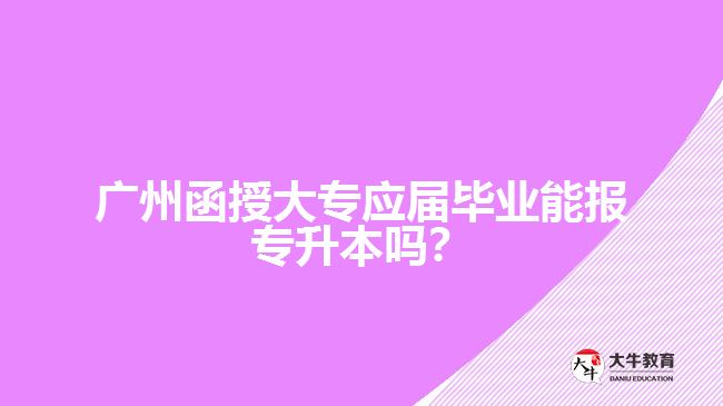 廣州函授大專應屆畢業(yè)能報專升本嗎