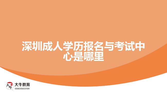 深圳成人學歷報名與考試中心是哪里