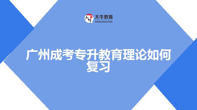 廣州成考專升教育理論如何復(fù)習(xí)