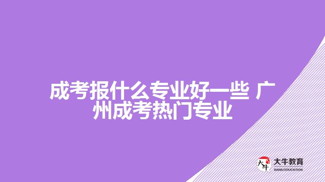 廣州成考報(bào)什么專(zhuān)業(yè)好一些