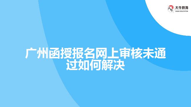 函授報(bào)名網(wǎng)上審核未通過(guò)如何解決