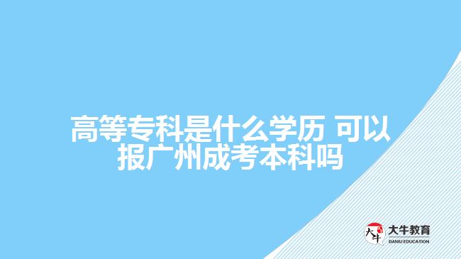 高等專科是什么學(xué)歷 可以報(bào)廣州成考本科嗎