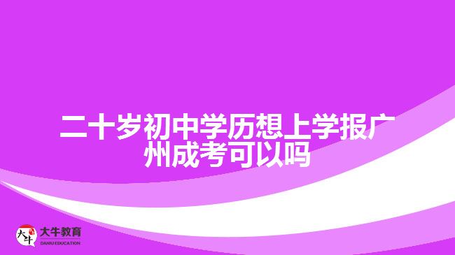 二十歲初中學(xué)歷想上學(xué)報廣州成考可以嗎