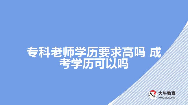 專科老師學(xué)歷要求高嗎?成考學(xué)歷可以嗎