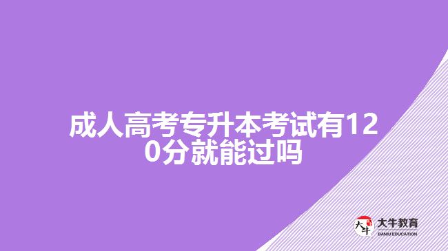 成人高考專升本考試有120分就能過嗎