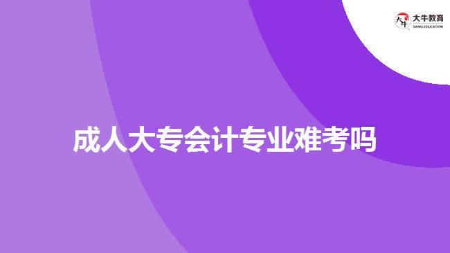 成人大專會(huì)計(jì)專業(yè)難考嗎