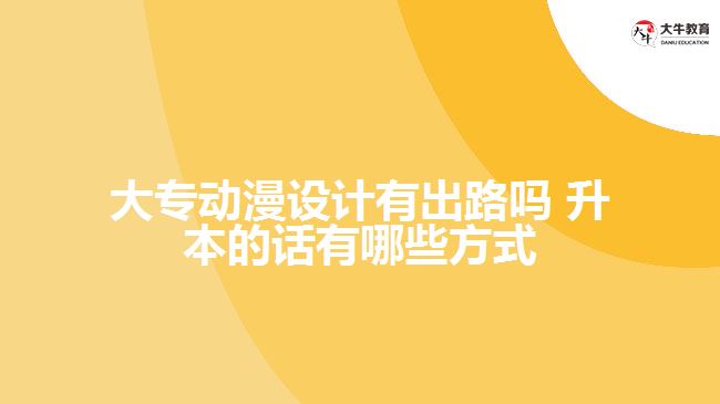 大專(zhuān)動(dòng)漫設(shè)計(jì)有出路嗎 升本的話有哪些方式