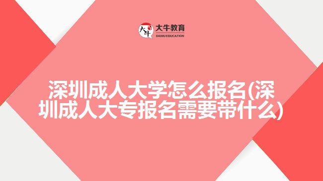 深圳成人大學怎么報名(深圳成人大專報名需要帶什么)