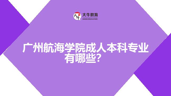 廣州航海學院成人本科專業(yè)有哪些？