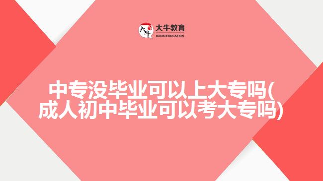 中專沒畢業(yè)可以上大專嗎(成人初中畢業(yè)可以考大專嗎)