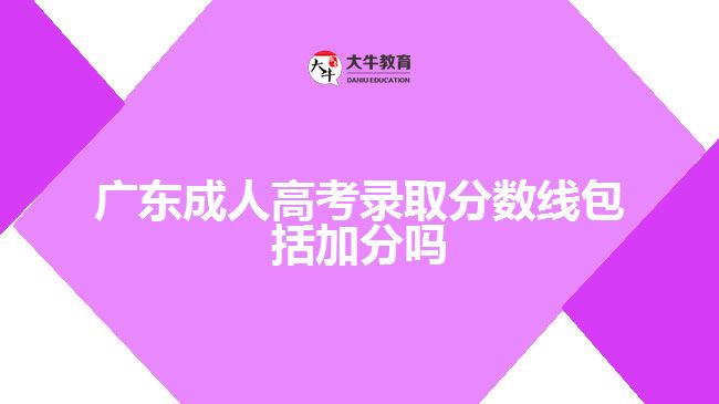 廣東成人高考錄取分?jǐn)?shù)線包括加分嗎