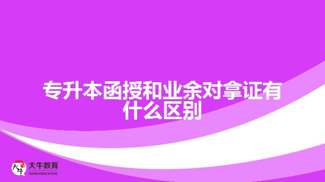 專升本函授和業(yè)余對(duì)拿證有什么區(qū)別