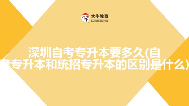 深圳自考專升本要多久(自考專升本和統(tǒng)招專升本的區(qū)別是什么)