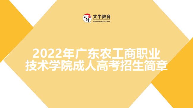 2022年廣東農(nóng)工商職業(yè)技術(shù)學(xué)院成人高考招生簡章