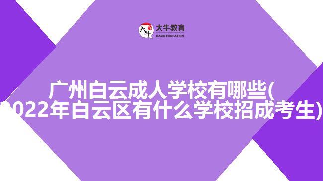 廣州白云成人學(xué)校有哪些(2022年白云區(qū)有什么學(xué)校招成考生)