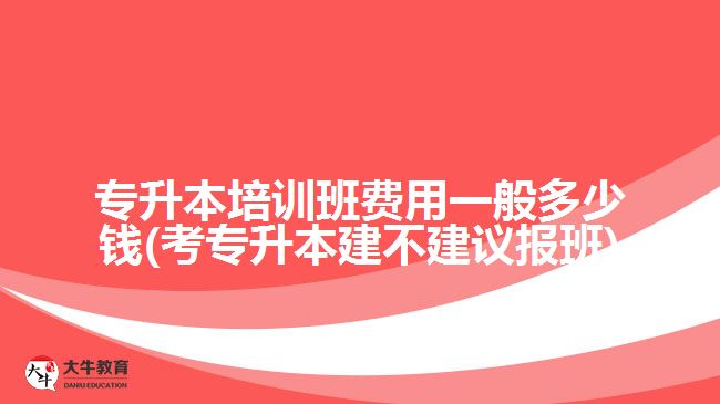 專升本培訓(xùn)班費(fèi)用一般多少錢(考專升本建不建議報班)